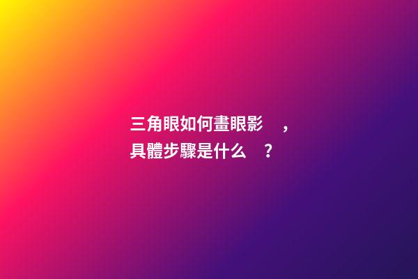 三角眼如何畫眼影，具體步驟是什么？